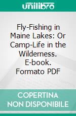 Fly-Fishing in Maine Lakes: Or Camp-Life in the Wilderness. E-book. Formato PDF ebook