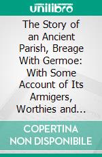 The Story of an Ancient Parish, Breage With Germoe: With Some Account of Its Armigers, Worthies and Unworthies, Smugglers and Wreckers, Its Traditions and Superstitions. E-book. Formato PDF ebook di H. R. Coulthard