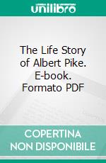 The Life Story of Albert Pike. E-book. Formato PDF ebook