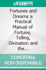 Fortunes and Dreams a Practical Manual of Fortune, Telling, Divination and the Interpretation of Dreams, Signs and Omens. E-book. Formato PDF ebook