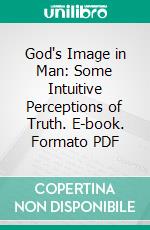 God's Image in Man: Some Intuitive Perceptions of Truth. E-book. Formato PDF ebook di Henry Wood