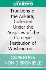 Traditions of the Arikara, Collected Under the Auspices of the Carnegie Institution of Washington. E-book. Formato PDF