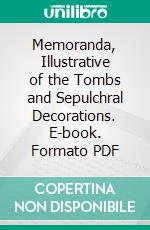 Memoranda, Illustrative of the Tombs and Sepulchral Decorations. E-book. Formato PDF ebook di Edward Upham