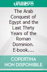 The Arab Conquest of Egypt and the Last Thirty Years of the Roman Dominion. E-book. Formato PDF ebook