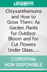 Chrysanthemums and How to Grow Them: As Garden Plants for Outdoor Bloom and for Cut Flowers Under Glass. E-book. Formato PDF ebook