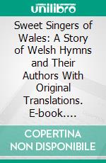 Sweet Singers of Wales: A Story of Welsh Hymns and Their Authors With Original Translations. E-book. Formato PDF ebook