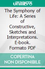 The Symphony of Life: A Series of Constructive, Sketches and Interpretations. E-book. Formato PDF ebook