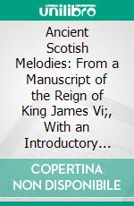 Ancient Scotish Melodies: From a Manuscript of the Reign of King James Vi;, With an Introductory Enquiry, Illustrative of the History of the Music of Scotland. E-book. Formato PDF ebook di William Dauney