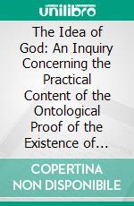 The Idea of God: An Inquiry Concerning the Practical Content of the Ontological Proof of the Existence of God. E-book. Formato PDF ebook