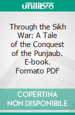 Through the Sikh War: A Tale of the Conquest of the Punjaub. E-book. Formato PDF ebook di G. A. Henty