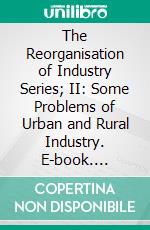 The Reorganisation of Industry Series; II: Some Problems of Urban and Rural Industry. E-book. Formato PDF ebook