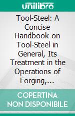 Tool-Steel: A Concise Handbook on Tool-Steel in General, Its Treatment in the Operations of Forging, Annealing, Hardening, Tempering, Etc;, And the Appliances Therefor. E-book. Formato PDF ebook di Otto Thallner