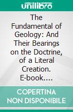 The Fundamental of Geology: And Their Bearings on the Doctrine, of a Literal Creation. E-book. Formato PDF ebook