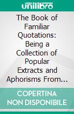 The Book of Familiar Quotations: Being a Collection of Popular Extracts and Aphorisms From the Works of the Best Authors. E-book. Formato PDF ebook