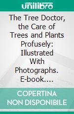 The Tree Doctor, the Care of Trees and Plants Profusely: Illustrated With Photographs. E-book. Formato PDF ebook