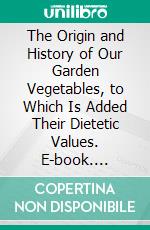 The Origin and History of Our Garden Vegetables, to Which Is Added Their Dietetic Values. E-book. Formato PDF