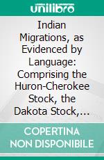 Indian Migrations, as Evidenced by Language: Comprising the Huron-Cherokee Stock, the Dakota Stock, the Algonkins, the Chahta-Muskoki Stock, the Moundbuilders, the Iberians. E-book. Formato PDF