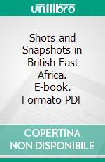 Shots and Snapshots in British East Africa. E-book. Formato PDF ebook