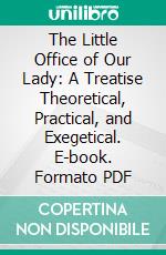 The Little Office of Our Lady: A Treatise Theoretical, Practical, and Exegetical. E-book. Formato PDF ebook di Ethelred L. Taunton