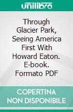 Through Glacier Park, Seeing America First With Howard Eaton. E-book. Formato PDF ebook