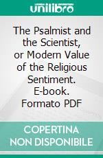 The Psalmist and the Scientist, or Modern Value of the Religious Sentiment. E-book. Formato PDF ebook di George Matheson