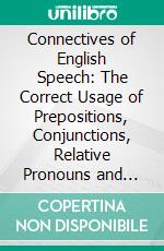 Connectives of English Speech: The Correct Usage of Prepositions, Conjunctions, Relative Pronouns and Adverbs Explained and Illustrated. E-book. Formato PDF