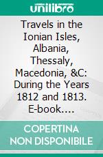 Travels in the Ionian Isles, Albania, Thessaly, Macedonia, &C: During the Years 1812 and 1813. E-book. Formato PDF ebook