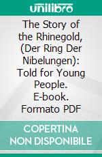 The Story of the Rhinegold, (Der Ring Der Nibelungen): Told for Young People. E-book. Formato PDF ebook di Anna Alice Chapin