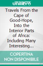 Travels From the Cape of Good-Hope, Into the Interior Parts of Africa: Including Many Interesting Anecdotes; With Elegant Plates, Descriptive of the Country and Inhabitants. E-book. Formato PDF ebook di Vaillant