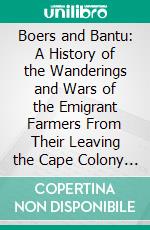 Boers and Bantu: A History of the Wanderings and Wars of the Emigrant Farmers From Their Leaving the Cape Colony to the Overthrow of Dingan. E-book. Formato PDF ebook di George McCall Theal