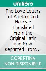 The Love Letters of Abelard and Heloise: Translated From the Original Latin and Now Reprinted From the Edition of 1722; Together With a Brief Account of Their Lives and Work. E-book. Formato PDF ebook di Ralph Fletcher Seymour