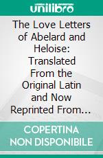 The Love Letters of Abelard and Heloise: Translated From the Original Latin and Now Reprinted From the Edition of 1722; Together With a Brief Account of Their Lives and Work. E-book. Formato PDF ebook