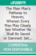 The Plain Man's Pathway to Heaven, Wherein Every Man May Clearly See Whether He Shall Be Saved or Damned: Set Forth Dialogue-Wise, for the Better Understanding of the Simple. E-book. Formato PDF ebook di Arthur Dent