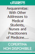 Aequanimitas: With Other Addresses to Medical Students, Nurses and Practitioners of Medicine. E-book. Formato PDF ebook di William Osler