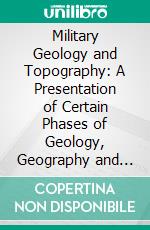 Military Geology and Topography: A Presentation of Certain Phases of Geology, Geography and Topography for Military Purposes. E-book. Formato PDF ebook