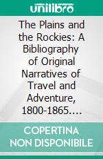 The Plains and the Rockies: A Bibliography of Original Narratives of Travel and Adventure, 1800-1865. E-book. Formato PDF ebook di Henry R. Wagner