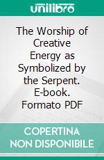 The Worship of Creative Energy as Symbolized by the Serpent. E-book. Formato PDF ebook