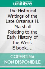 The Historical Writings of the Late Orsamus H. Marshall Relating to the Early History of the West. E-book. Formato PDF ebook
