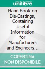 Hand-Book on Die-Castings, Containing Useful Information for Manufacturers and Engineers Concerning Metals, Design, Processes, Methods of Finishing, Fabricating: With Tables. E-book. Formato PDF ebook di Edgar N. Dollin