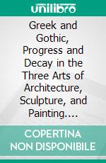 Greek and Gothic, Progress and Decay in the Three Arts of Architecture, Sculpture, and Painting. E-book. Formato PDF ebook di Richard St. John Tyrwhitt