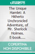 The Unique Hamlet: A Hitherto Unchronicled Adventure, of Mr. Sherlock Holmes. E-book. Formato PDF