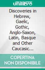 Discoveries in Hebrew, Gaelic, Gothic, Anglo-Saxon, Latin, Basque and Other Caucasic Languages: Showing Fundamental Kinship of the Aryan Tongues and of Basque With the Semitic Tongues. E-book. Formato PDF