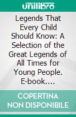 Legends That Every Child Should Know: A Selection of the Great Legends of All Times for Young People. E-book. Formato PDF ebook di Hamilton Wright Mabie