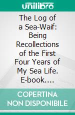 The Log of a Sea-Waif: Being Recollections of the First Four Years of My Sea Life. E-book. Formato PDF