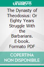 The Dynasty of Theodosius: Or Eighty Years Struggle With the Barbarians. E-book. Formato PDF ebook di Thomas Hodgkin