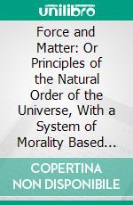 Force and Matter: Or Principles of the Natural Order of the Universe, With a System of Morality Based Thereon. E-book. Formato PDF ebook di Ludwig Büchner