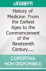 History of Medicine: From the Earliest Ages to the Commencement of the Nineteenth Century. E-book. Formato PDF ebook