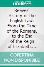 Reeves' History of the English Law: From the Time of the Romans, to the End of the Reign of Elizabeth. E-book. Formato PDF ebook