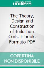 The Theory, Design and Construction of Induction Coils. E-book. Formato PDF ebook