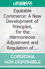 Equitable Commerce: A New Development of Principles, for the Harmoneous Adjustment and Regulation of the Pecuniary, Intellectual, and Moral Intercourse of Mankind, Proposed as Elements of New Society. E-book. Formato PDF ebook